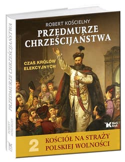 Przedmurze chrześcijaństwa Czas królów elekcyjnych Kościół na straży polskiej wolności t.2 - Robert Kościelny