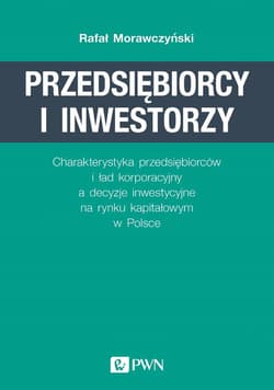 Przedsiębiorcy i inwestorzy Charakterystyka przedsiębiorców i ład korporacyjny a decyzje inwestycyjne na rynku kapitałowym w Pol - Rafał Morawczyński
