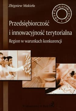 Przedsiębiorczość i innowacyjność terytorialna Region w warunkach konkurencji - Makieła Zbigniew