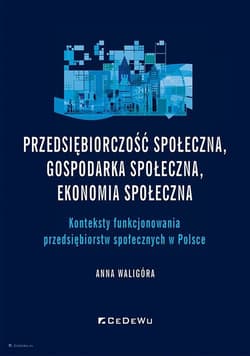 Przedsiębiorczość społeczna, gospodarka społeczna, ekonomia społeczna. Konteksty funkcjonowania przedsiębiorstw społecznych w Polsce - Anna Waligóra