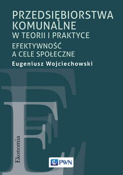 Przedsiębiorstwa komunalne w teorii i praktyce Efektywność a cele społeczne - Eugeniusz Wojciechowski