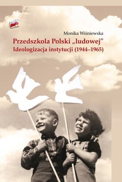 Przedszkola Polski "ludowej" Ideologizacja instytucji 1944-1965 - Monika Wiśniewska