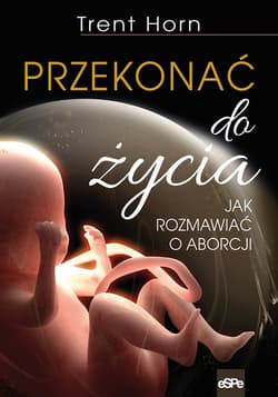 Przekonać do życia Jak rozmawiać o aborcji - Horn Trent