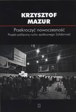 Przekroczyć nowoczesność Projekt polityczny ruchu społecznego Solidarność - Krzysztof Mazur