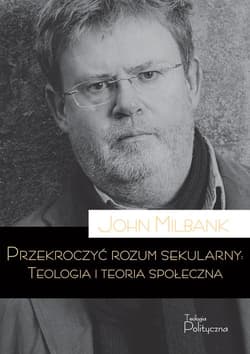 Przekroczyć rozum sekularny Teologia i teoria sekularna - John Milbank