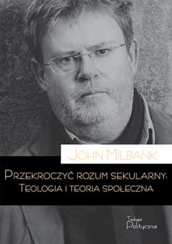 Przekroczyć rozum sekularny Teologia i teoria sekularna - John Milbank