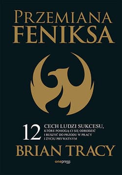 Przemiana Feniksa.  12 cech ludzi sukcesu, które pomogą Ci się odrodzić i ruszyć do przodu w pracy i życiu prywatnym - Brian Tracy