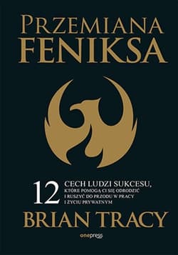 Przemiana Feniksa.  12 cech ludzi sukcesu, które pomogą Ci się odrodzić i ruszyć do przodu w pracy i życiu prywatnym - Brian Tracy