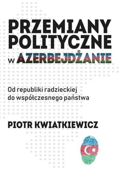Przemiany polityczne w Azerbejdżanie Od republiki radzieckiej do współczesnego państwa. - Piotr Kwiatkiewicz