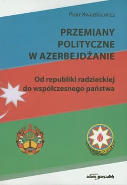 Przemiany polityczne w Azerbejdżanie Od republiki radzieckiej do współczesnego państwa - Piotr Kwiatkiewicz