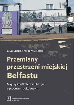 Przemiany przestrzeni miejskiej Belfastu Między konfliktem etnicznym a procesem pokojowym - Ewa Szczecińska-Musielak