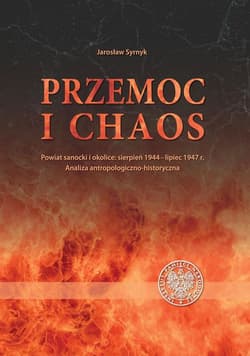 Przemoc i chaos Powiat sanocki i okolice: sierpień 1944 – lipiec 1947. Analiza antropologiczno-historyczna - Jarosław Syrnyk