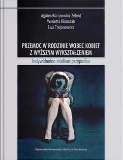 Przemoc w rodzinie wobec kobiet z wyższym wykształceniem Indywidualne studium przypadku - Agnieszka Lewicka-Zelent, Klimczak Wioletta, Ewa Trojanowska