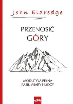 Przenosić góry Modlitwa pełna pasji, wiary i mocy - Eldredge John
