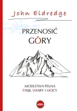 Przenosić góry Modlitwa pełna pasji, wiary i mocy - Eldredge John