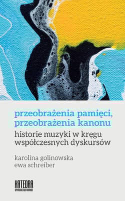 Przeobrażenia pamięci, przeobrażenia kanonu historie muzyki w kręgu współczesnych dyskursów - Golinowska Karolina, Ewa Schreiber