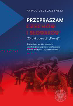 Przepraszam Czechów i Słowaków (65 dni Operacji Dunaj) Relacja oficera wojsk inżynieryjnych,uczestnika zbrojnej agresji na Czechosł - Paweł Szuszczyński