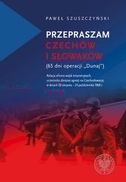 Przepraszam Czechów i Słowaków (65 dni Operacji Dunaj) Relacja oficera wojsk inżynieryjnych,uczestnika zbrojnej agresji na Czechosł - Paweł Szuszczyński