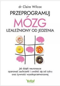 Przeprogramuj mózg uzależniony od jedzenia. Jak dzięki neuronauce opanować zachcianki i uwolnić się od cukru oraz żywności wysokoprzetworzonej - Wilcox Claire dr