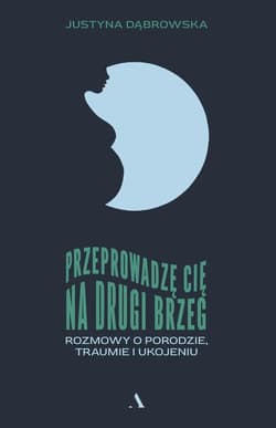 Przeprowadzę cię na drugi brzeg. Rozmowy o porodzie, traumie i ukojeniu - Justyna Dąbrowska