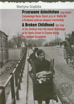 Przerwane dzieciństwo Losy dzieci Żydowskiego Domu Sierot przy ul. Dietla 64 w Krakowie podczas okupacji niemieckiej - Martyna Grądzka