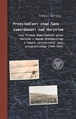 Przesiedleni znad Sanu - zamordowani nad Horyniem Losy Polaków deportowanych przez Sowietów z obwodu drohobyckiego w ramach „oczyszczania” pasa przygr - Bereza Tomasz