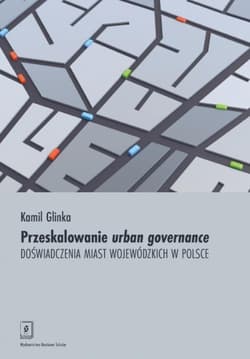 Przeskalowanie urban governance Doświadczenia miast wojewódzkich w Polsce - Kamil Glinka