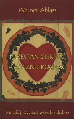 Przestań cierpieć - zacznij kochać Miłość przyciąga wszelkie dobro - Werner Ablass