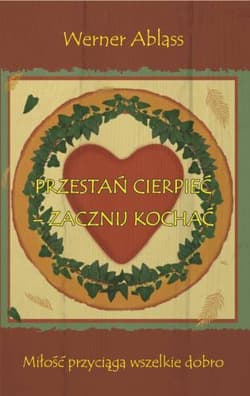 Przestań cierpieć - zacznij kochać Miłość przyciąga wszelkie dobro - Werner Ablass