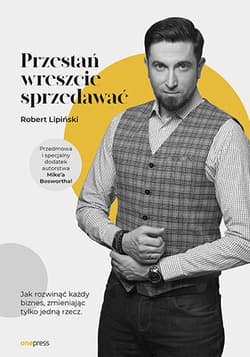 Przestań wreszcie sprzedawać Jak rozwinąć każdy biznes, zmieniając tylko jedną rzecz - Robert Lipiński