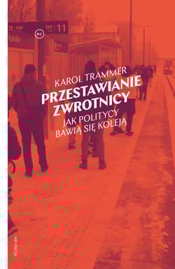 Przestawianie zwrotnicy. Jak politycy bawią się koleją - Karol Trammer