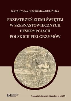 Przestrzeń Ziemi Świętej w szesnastowiecznych deskrypcjach polskich pielgrzymów Analecta Literackie i Językowe. Tom XIX - Katarzyna Ossowska-Kulińska