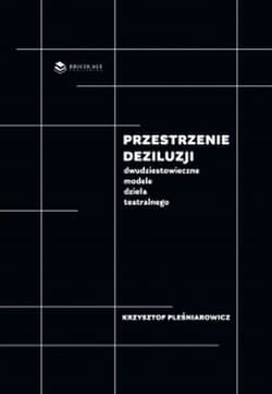 Przestrzenie deziluzji Dwudziestowieczne modele dzieła teatralnego - Krzysztof Pleśniarowicz