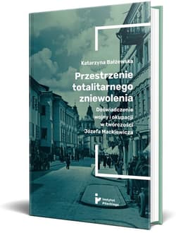 Przestrzenie totalitarnego zniewolenia Doświadczenie wojny i okupacji w twórczości Józefa Mackiewicza - Katarzyna Bałżewska