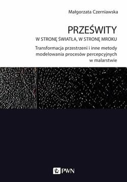 Prześwity W stronę światła, w stronę mroku Transformacja przestrzeni i inne metody modelowania procesów percepcyjnych w malarstwie - Małgorzata Czerniawska