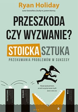 Przeszkoda czy wyzwanie? Stoicka sztuka przekuwania problemów w sukcesy - Ryan Holiday