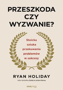 Przeszkoda czy wyzwanie? Stoicka sztuka przekuwania problemów w sukcesy - Ryan Holiday