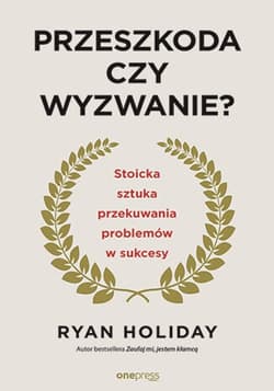 Przeszkoda czy wyzwanie? Stoicka sztuka przekuwania problemów w sukcesy - Ryan Holiday