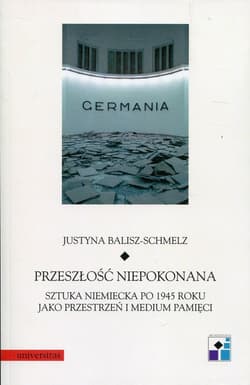 Przeszłość niepokonana Sztuka niemiecka po 1945 roku jako przestrzeń i medium pamięci - Justyna Balisz-Schmelz