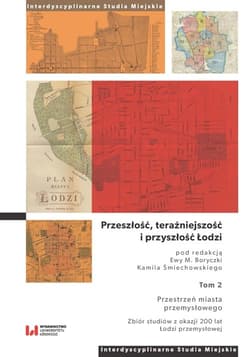 Przeszłość, teraźniejszość i przyszłość Łodzi Tom 2. Przestrzeń miasta przemysłowego. Zbiór studiów z okazji 200 lat Łodzi przemysłowej - Praca zbiorowa