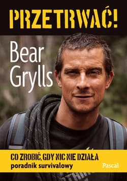 Przetrwać! Co zrobić, gdy nic nie działa. Poradnik survivalowy - Bear  Grylls