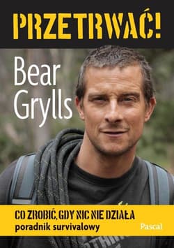 Przetrwać! Co zrobić, gdy nic nie działa. Poradnik survivalowy - Bear  Grylls