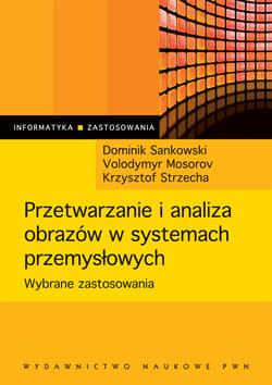 Przetwarzanie i analiza obrazów w systemach przemysłowych Wybrane zastosowania - Sankowski Dominik,  Mosorov Wolodymyr,  Strzecha Krzysztof