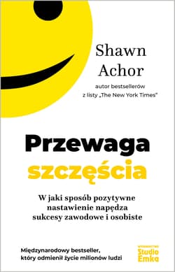 Przewaga szczęścia W jaki sposób pozytywne nastawienie napędza sukcesy zawodowe i osobiste - Shawn Achor