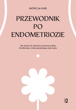 Przewodnik po endometriozie Jak wrócić do zdrowia za pomocą diety, mindfulness i zrównoważonego stylu życia - Patrycja Furs