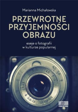 Przewrotne przyjemności obrazu eseje o fotografii w kulturze popularnej - Marianna Michałowska