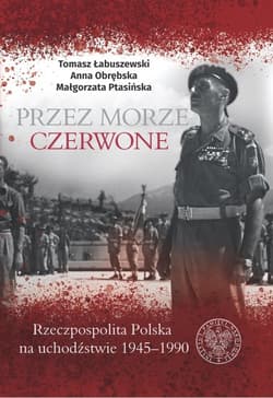 Przez Morze Czerwone Rzeczpospolita Polska na Uchodźstwie 1945–1990 - Obrębska Anna, Ptasińska Małgorzata