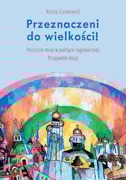 Przeznaczeni do wielkości! Poczucie misji w polityce zagranicznej Przypadek Rosji - Alicja Curanović