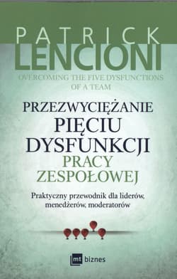 Przezwyciężanie pięciu dysfunkcji pracy zespołowej Praktyczny przewodnik dla liderów, menedżerów, moderatorów - Patrick Lencioni