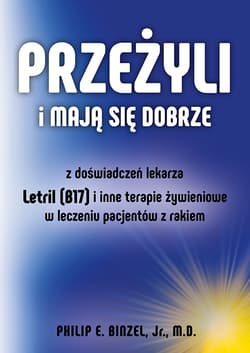 Przeżyli i mają się dobrze. Z doswiadczeń lekarza - Letril (B17) i inne terapie żywieniowe w leczeniu pacjentów z rakiem - Binzel Philip E. Jr.